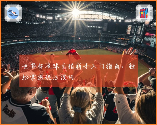 世界杯滚球竞猜新手入门指南，轻松掌握玩法技巧