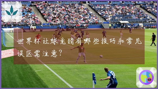 世界杯让球竞猜有哪些技巧和常见误区需注意?