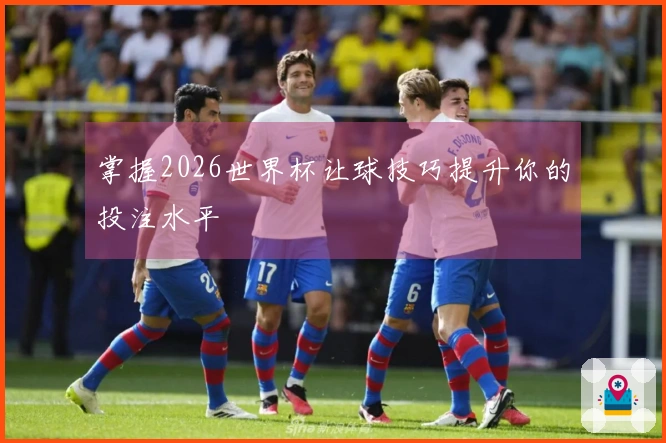 掌握2026世界杯让球技巧提升你的投注水平
