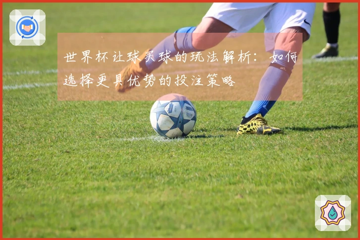 世界杯让球买球的玩法解析：如何选择更具优势的投注策略
