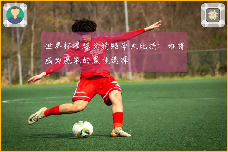 世界杯滚球竞猜赔率大比拼：谁将成为赢家的最佳选择