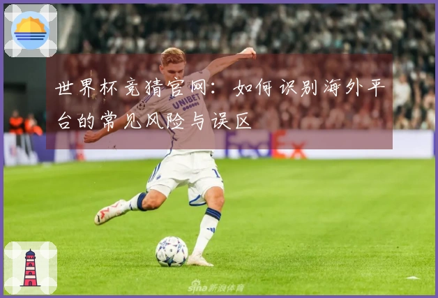 世界杯竞猜官网：如何识别海外平台的常见风险与误区