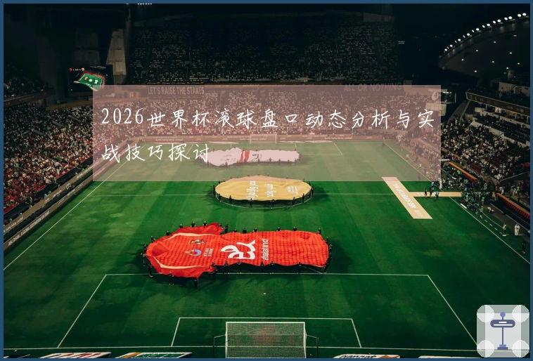 2026世界杯滚球盘口动态分析与实战技巧探讨