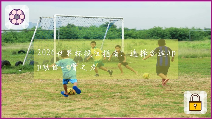 2026世界杯投注指南：选择合适App助你一臂之力