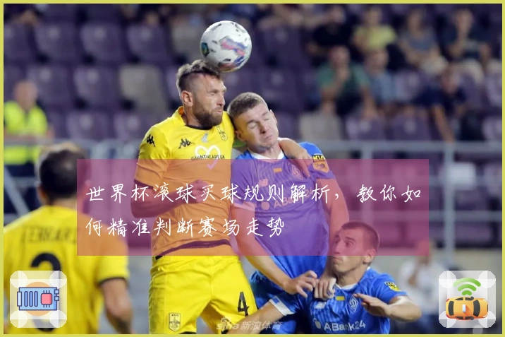 世界杯滚球买球规则解析，教你如何精准判断赛场走势