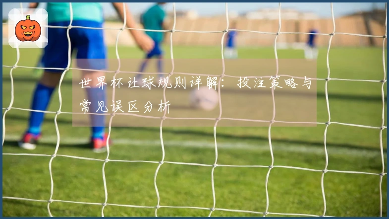 世界杯让球规则详解：投注策略与常见误区分析