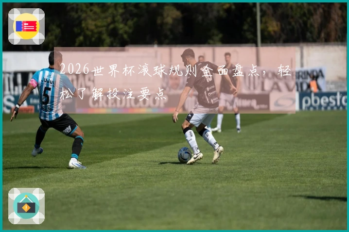 2026世界杯滚球规则全面盘点，轻松了解投注要点