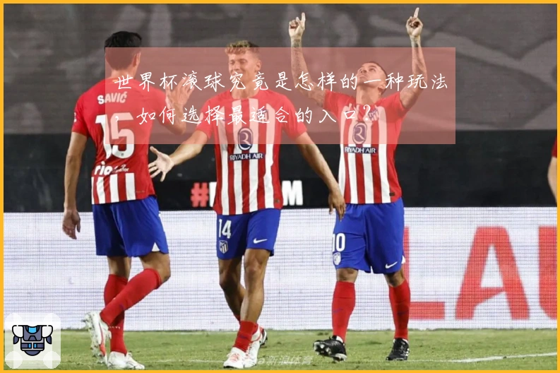 世界杯滚球究竟是怎样的一种玩法，如何选择最适合的入口？