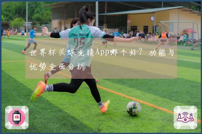 世界杯买球竞猜App哪个好？功能与优势全面分析