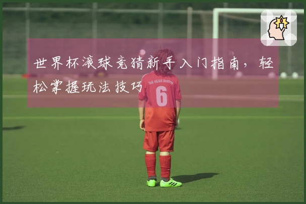 世界杯滚球竞猜新手入门指南，轻松掌握玩法技巧