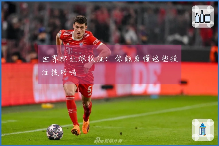 世界杯让球投注：你能看懂这些投注技巧吗
