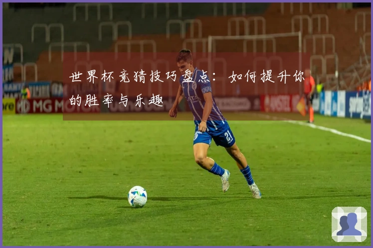 世界杯竞猜技巧盘点：如何提升你的胜率与乐趣