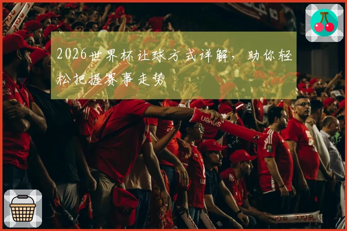 2026世界杯让球方式详解，助你轻松把握赛事走势