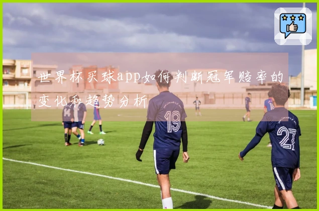 世界杯买球app如何判断冠军赔率的变化和趋势分析
