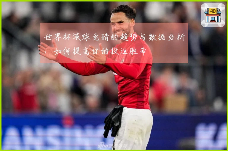 世界杯滚球竞猜的趋势与数据分析，如何提高你的投注胜率