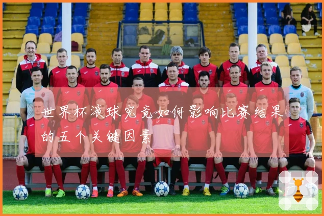 世界杯滚球究竟如何影响比赛结果的五个关键因素